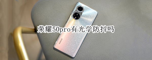 荣耀50pro有光学防抖吗 荣耀50pro有没有光学防抖