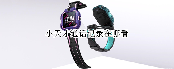 小天才通话记录在哪看（怎么查找小天才的通话记录）