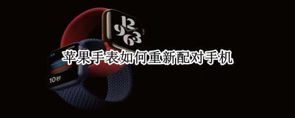 苹果手表如何重新配对手机 iwatch换手机了怎么重新配对