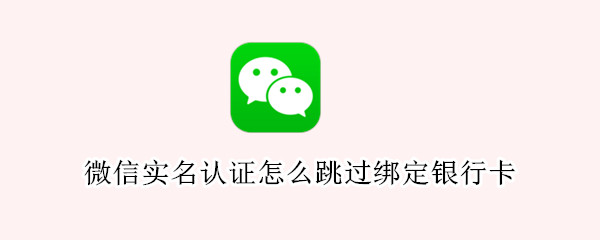 微信实名认证怎么跳过绑定银行卡（华为手机微信实名认证怎么跳过绑定银行卡）