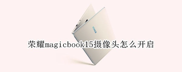 荣耀magicbook15摄像头怎么开启（荣耀magicbook15有没有摄像头）