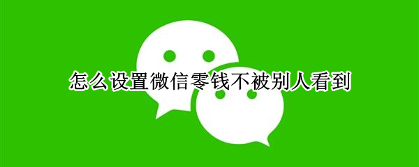 怎么设置微信零钱不被别人看到 怎么设置微信零钱不被别人看到信息