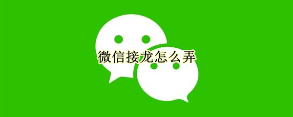 微信接龙怎么弄 微信接龙怎么弄成表格