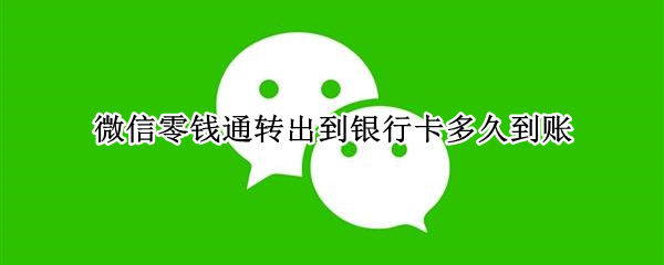 微信零钱通转出到银行卡多久到账（微信零钱通转出到银行卡要多久到账）
