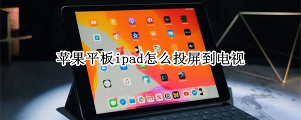 苹果平板ipad怎么投屏到电视 苹果平板ipad怎么投屏到电视机上