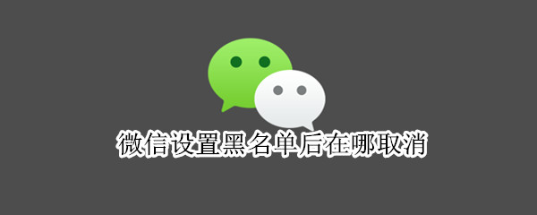 微信设置黑名单后在哪取消（微信里设置的黑名单怎么取消）
