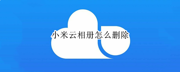 小米云相册怎么删除（小米云相册怎么删除桌面云备份）