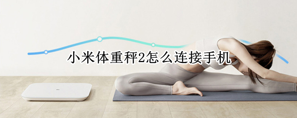 小米体重秤2怎么连接手机 小米体重秤2开关在哪