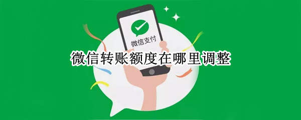微信转账额度在哪里调整 微信转账的额度怎么调