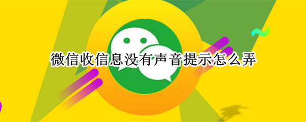 微信收信息没有声音提示怎么弄（为啥微信来信息没声音提醒）