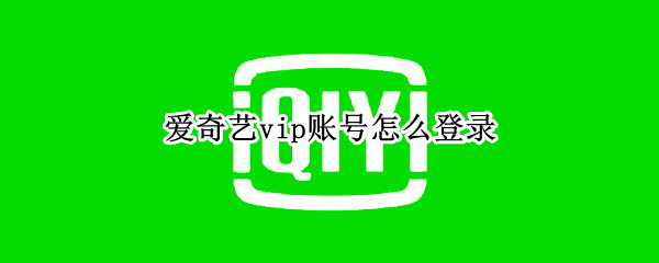 爱奇艺vip账号怎么登录 怎么登录爱奇艺vip会员账号