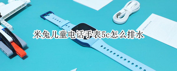 米兔儿童电话手表5c怎么排水（小米米兔儿童电话手表5c怎么打电话）