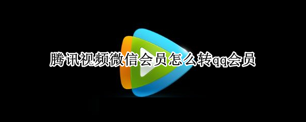 腾讯视频微信会员怎么转qq会员（腾讯视频微信会员怎么转qq会员）