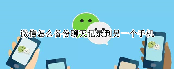 微信怎么备份聊天记录到另一个手机 微信怎么备份聊天记录到另一个手机安卓