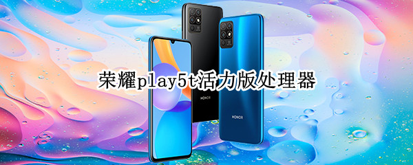 荣耀play5t活力版处理器（荣耀play5t活力版处理器相当于骁龙多少）
