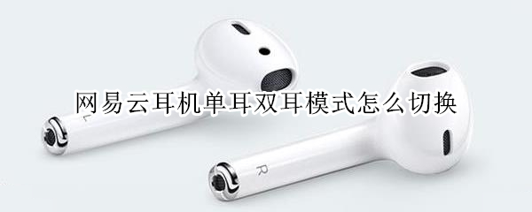 网易云耳机单耳双耳模式怎么切换 网易云耳机单耳双耳模式怎么切换歌曲