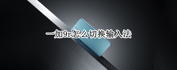 一加9r怎么切换输入法（一加9如何切换语言）