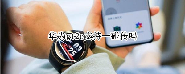 华为gt2e支持一碰传吗（华为gt2e有一碰传功能吗）