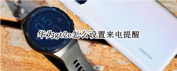 华为gt2e怎么设置来电提醒（华为gt2e有没有来电提醒）