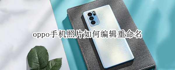 oppo手机照片如何编辑重命名（oppo手机照片如何编辑重命名文件）