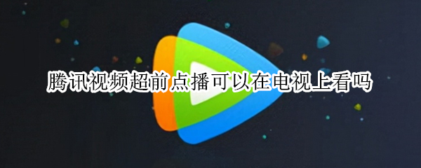 腾讯视频超前点播可以在电视上看吗 腾讯视频超前点播可以在电视上看吗