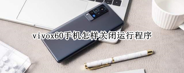 vivox60手机怎样关闭运行程序（vivox60pro手机怎样关闭运行程序）