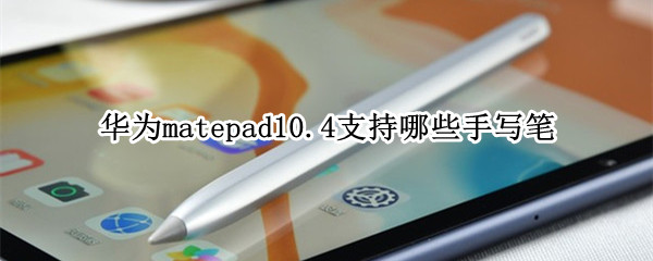 华为matepad10.4支持哪些手写笔（华为matepad10.4有手写笔吗）
