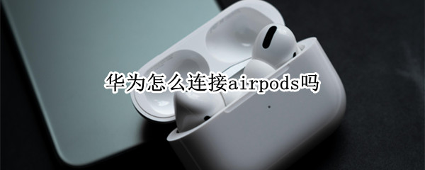华为怎么连接airpods吗 airpods用华为怎么连接