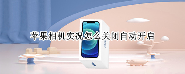 苹果相机实况怎么关闭自动开启（苹果照相怎么关闭自动实况）