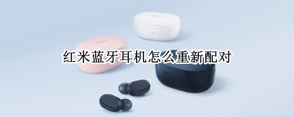 红米蓝牙耳机如何重新配对 红米蓝牙耳机如何重新配对手机