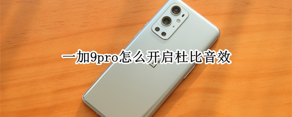 一加9pro怎么开启杜比音效（一加9pro怎么开启杜比音效）