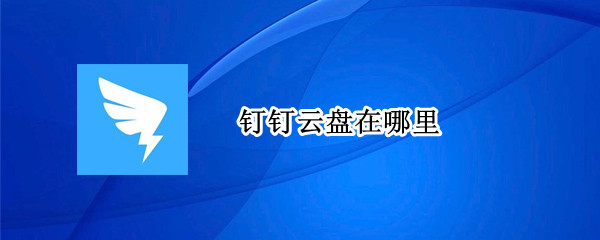 钉钉云盘在哪里（钉钉云盘在哪里怎么找不到了）