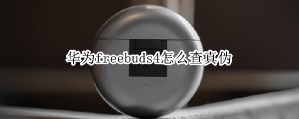 华为freebuds4怎么查真伪 华为freebuds3怎么查真伪