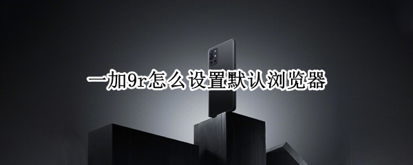 一加9r怎么设置默认浏览器（一加如何设置默认浏览器）