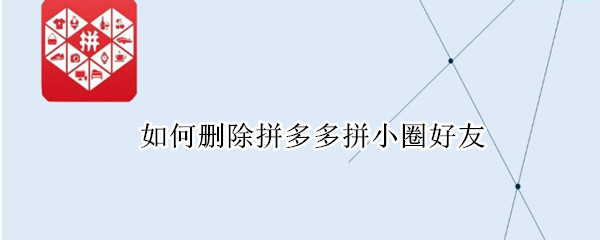 如何删除拼多多拼小圈好友 如何删除拼多多拼小圈好友购买记录
