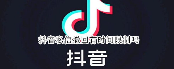 抖音私信撤回有时间限制吗 抖音私信撤回有时间限制吗知乎