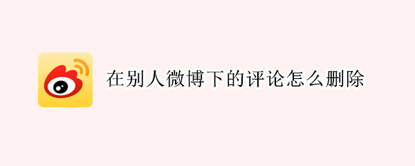 在别人微博下的评论怎么删除 在别人微博下的评论怎么删除苹果手机