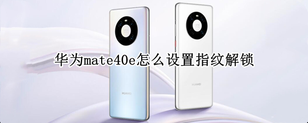 华为mate40e怎么设置指纹解锁 华为mate40e指纹解锁在哪