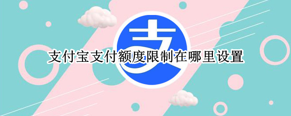 支付宝支付额度限制在哪里设置 支付宝的支付限额在哪里设置