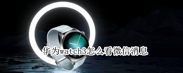 华为watch3怎么看微信消息 华为watch3可以看到微信内容吗