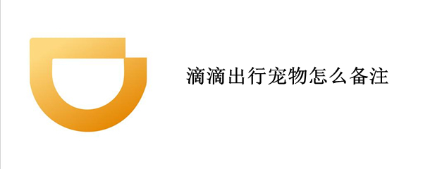 滴滴出行宠物怎么备注 滴滴出行宠物怎么备注信息