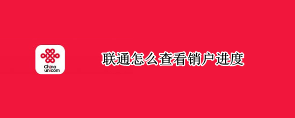 联通怎么查看销户进度（联通怎么查看销户进度查询）