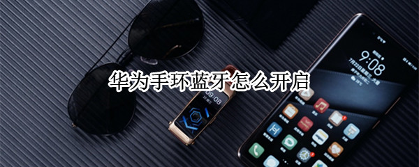 华为手环蓝牙怎么开启 华为手环蓝牙连接不上怎么办