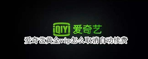 爱奇艺黄金vip怎么取消自动续费（爱奇艺黄金vip怎么取消自动续费电脑版）