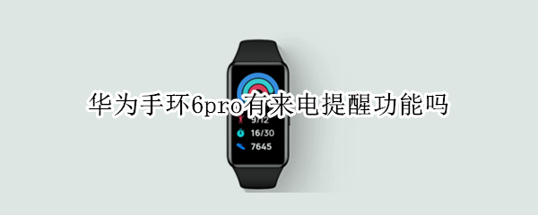 华为手环6pro有来电提醒功能吗 荣耀手环6有来电提醒功能吗