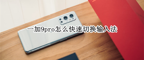 一加9pro怎么快速切换输入法（一加9pro怎么快速切换输入法键盘）
