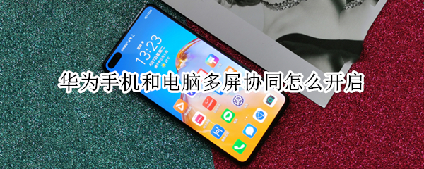 华为手机和电脑多屏协同怎么开启（华为手机和电脑多屏协同怎么开启的）