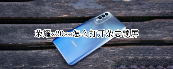 荣耀x20se怎么打开杂志锁屏（荣耀x20se怎么打开杂志锁屏界面）