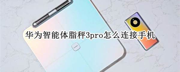 华为智能体脂秤3pro怎么连接手机 华为智能体脂称3怎么连接手机