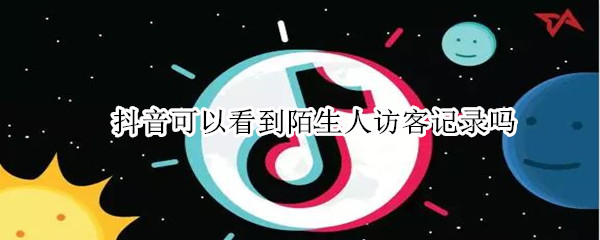 抖音可以看到陌生人访客记录吗 抖音可以看到陌生人访客记录吗安全吗